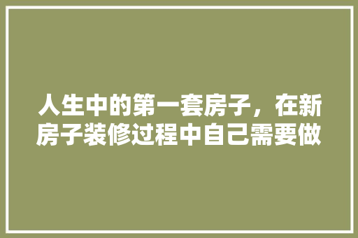 人生中的第一套房子，在新房子装修过程中自己需要做什么，室内装修施工要准备什么材料。 人生中的第一套房子，在新房子装修过程中自己需要做什么，室内装修施工要准备什么材料。 家居设计
