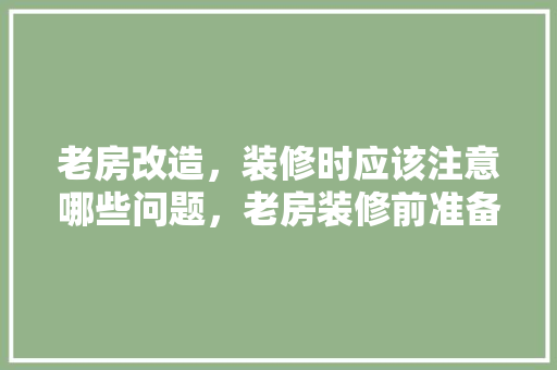 老房改造，装修时应该注意哪些问题，老房装修前准备什么东西。 老房改造，装修时应该注意哪些问题，老房装修前准备什么东西。 二手房