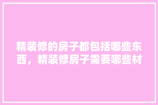 精装修的房子都包括哪些东西，精装修房子需要哪些材料。 精装修的房子都包括哪些东西，精装修房子需要哪些材料。 家居设计