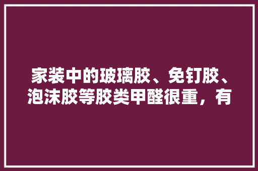 家装中的玻璃胶、免钉胶、泡沫胶等胶类甲醛很重，有没有更环保的东西代替它们呢，装修准备什么胶水好。 家装中的玻璃胶、免钉胶、泡沫胶等胶类甲醛很重，有没有更环保的东西代替它们呢，装修准备什么胶水好。 装修知识
