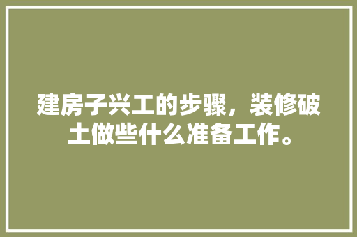 建房子兴工的步骤，装修破土做些什么准备工作。 建房子兴工的步骤，装修破土做些什么准备工作。 二手房