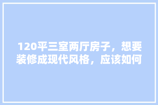 120平三室两厅房子，想要装修成现代风格，应该如何设计呢，现代风的装修。 120平三室两厅房子，想要装修成现代风格，应该如何设计呢，现代风的装修。 家居装饰