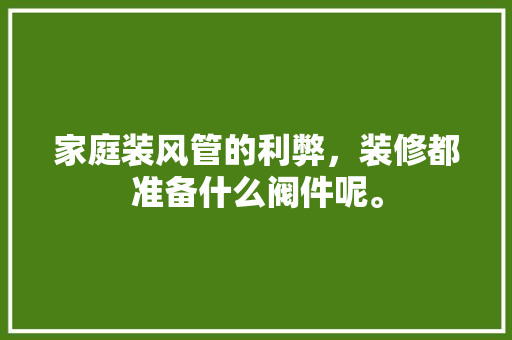 家庭装风管的利弊，装修都准备什么阀件呢。 家庭装风管的利弊，装修都准备什么阀件呢。 买房须知