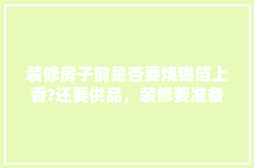 装修房子前是否要烧锡箔上香?还要供品，装修要准备什么贡品呢图片。 装修房子前是否要烧锡箔上香?还要供品，装修要准备什么贡品呢图片。 家居装饰