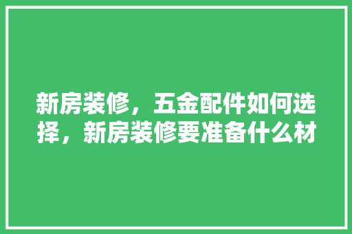 新房装修，五金配件如何选择，新房装修要准备什么材料呢。 新房装修，五金配件如何选择，新房装修要准备什么材料呢。 家居设计