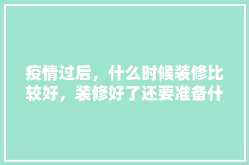 疫情过后，什么时候装修比较好，装修好了还要准备什么吗。 疫情过后，什么时候装修比较好，装修好了还要准备什么吗。 家居装饰