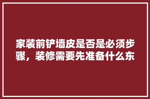家装前铲墙皮是否是必须步骤，装修需要先准备什么东西呢。 家装前铲墙皮是否是必须步骤，装修需要先准备什么东西呢。 买房须知