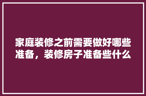 家庭装修之前需要做好哪些准备，装修房子准备些什么东西?。 家庭装修之前需要做好哪些准备，装修房子准备些什么东西?。 装修知识