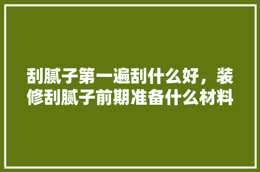 刮腻子第一遍刮什么好，装修刮腻子前期准备什么材料。 刮腻子第一遍刮什么好，装修刮腻子前期准备什么材料。 家居设计