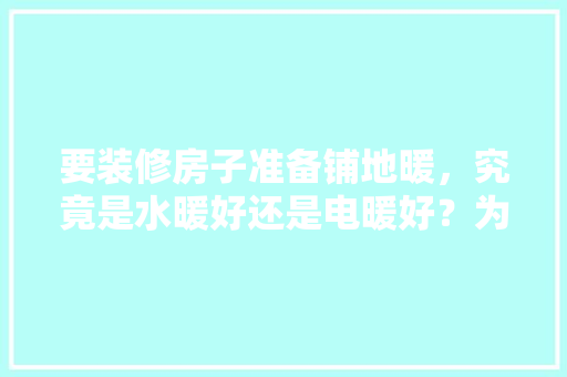 要装修房子准备铺地暖，究竟是水暖好还是电暖好？为何，装修需要准备什么水暖件呢。 要装修房子准备铺地暖，究竟是水暖好还是电暖好？为何，装修需要准备什么水暖件呢。 装修知识