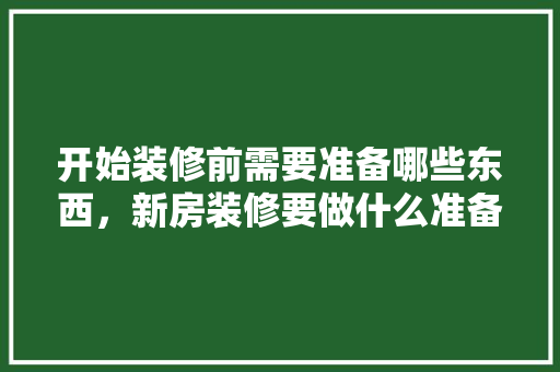 开始装修前需要准备哪些东西，新房装修要做什么准备工作。 开始装修前需要准备哪些东西，新房装修要做什么准备工作。 买房须知