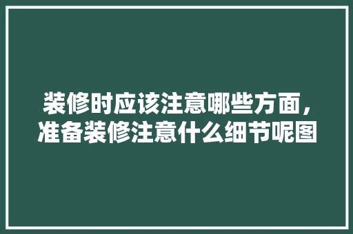 装修时应该注意哪些方面，准备装修注意什么细节呢图片。 装修时应该注意哪些方面，准备装修注意什么细节呢图片。 家居设计