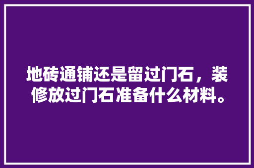 地砖通铺还是留过门石，装修放过门石准备什么材料。 地砖通铺还是留过门石，装修放过门石准备什么材料。 家居装饰