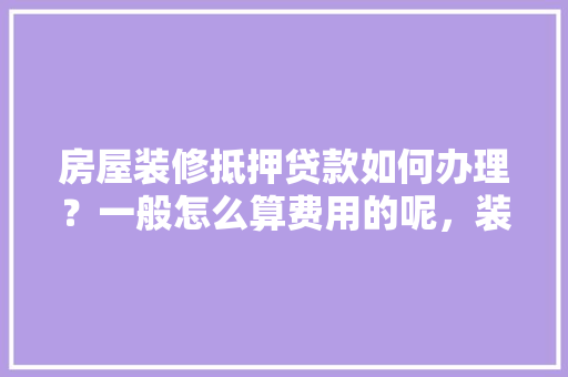房屋装修抵押贷款如何办理？一般怎么算费用的呢，装修房子贷款要准备什么材料。 房屋装修抵押贷款如何办理？一般怎么算费用的呢，装修房子贷款要准备什么材料。 买房须知