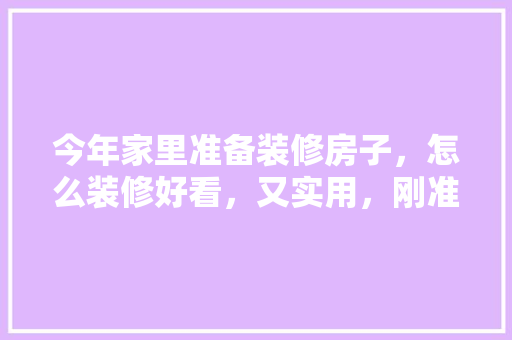 今年家里准备装修房子，怎么装修好看，又实用，刚准备装修买什么房子好呢。 今年家里准备装修房子，怎么装修好看，又实用，刚准备装修买什么房子好呢。 买房须知