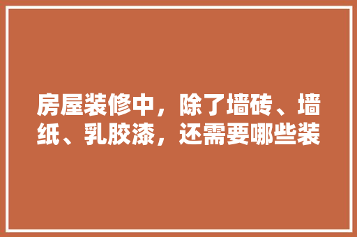 房屋装修中，除了墙砖、墙纸、乳胶漆，还需要哪些装修材料，装修前要做些什么准备工作。 房屋装修中，除了墙砖、墙纸、乳胶漆，还需要哪些装修材料，装修前要做些什么准备工作。 装修知识