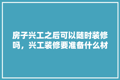 房子兴工之后可以随时装修吗，兴工装修要准备什么材料。 房子兴工之后可以随时装修吗，兴工装修要准备什么材料。 装修知识