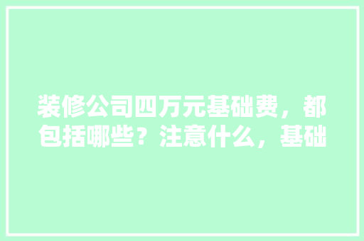装修公司四万元基础费，都包括哪些？注意什么，基础装修需要准备什么材料。 装修公司四万元基础费，都包括哪些？注意什么，基础装修需要准备什么材料。 装修知识
