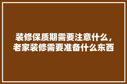 装修保质期需要注意什么，老家装修需要准备什么东西。 装修保质期需要注意什么，老家装修需要准备什么东西。 家居装饰