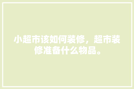 小超市该如何装修，超市装修准备什么物品。 小超市该如何装修，超市装修准备什么物品。 家居装饰