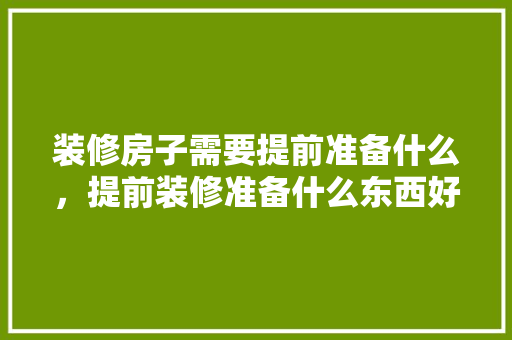 装修房子需要提前准备什么，提前装修准备什么东西好。 装修房子需要提前准备什么，提前装修准备什么东西好。 装修知识