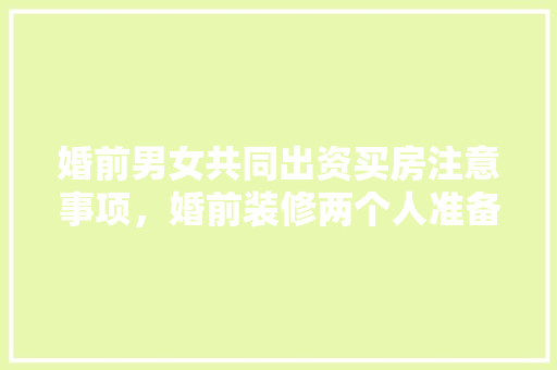 婚前男女共同出资买房注意事项，婚前装修两个人准备什么东西。 婚前男女共同出资买房注意事项，婚前装修两个人准备什么东西。 家居装饰