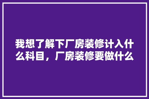 我想了解下厂房装修计入什么科目，厂房装修要做什么准备的工作。 我想了解下厂房装修计入什么科目，厂房装修要做什么准备的工作。 家居设计