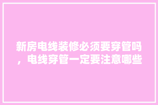 新房电线装修必须要穿管吗，电线穿管一定要注意哪些，装修之前先要准备什么东西。 新房电线装修必须要穿管吗，电线穿管一定要注意哪些，装修之前先要准备什么东西。 买房须知