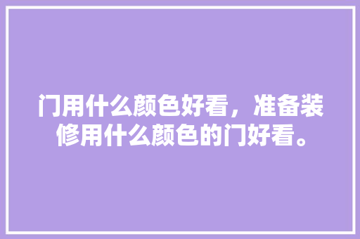 门用什么颜色好看，准备装修用什么颜色的门好看。 门用什么颜色好看，准备装修用什么颜色的门好看。 家居设计