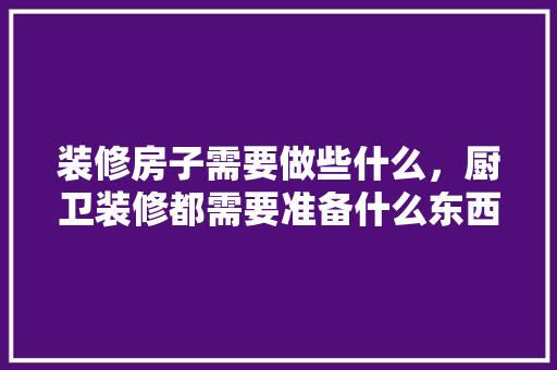 装修房子需要做些什么，厨卫装修都需要准备什么东西。 装修房子需要做些什么，厨卫装修都需要准备什么东西。 家居设计