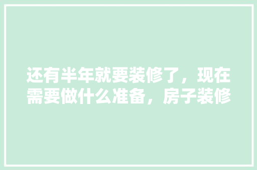 还有半年就要装修了，现在需要做什么准备，房子装修该做什么准备呢图片。 还有半年就要装修了，现在需要做什么准备，房子装修该做什么准备呢图片。 家居设计