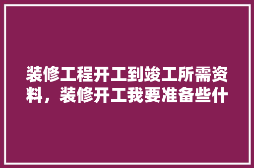 装修工程开工到竣工所需资料，装修开工我要准备些什么东西。 装修工程开工到竣工所需资料，装修开工我要准备些什么东西。 装修知识