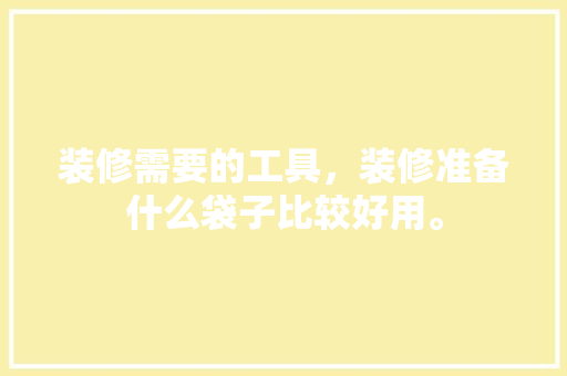 装修需要的工具，装修准备什么袋子比较好用。 装修需要的工具，装修准备什么袋子比较好用。 家居设计