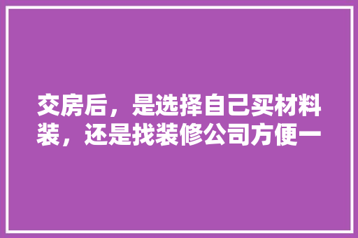 交房后，是选择自己买材料装，还是找装修公司方便一些，装修前准备些什么材料好。 交房后，是选择自己买材料装，还是找装修公司方便一些，装修前准备些什么材料好。 装修知识
