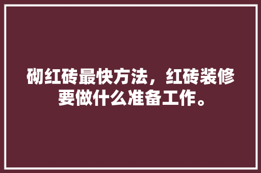 砌红砖最快方法，红砖装修要做什么准备工作。 砌红砖最快方法，红砖装修要做什么准备工作。 二手房