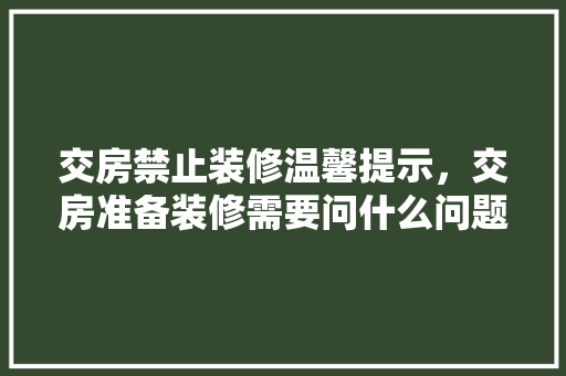 交房禁止装修温馨提示，交房准备装修需要问什么问题。 交房禁止装修温馨提示，交房准备装修需要问什么问题。 买房须知