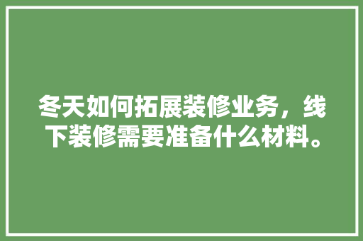 冬天如何拓展装修业务，线下装修需要准备什么材料。 冬天如何拓展装修业务，线下装修需要准备什么材料。 二手房