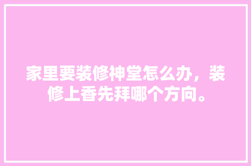 家里要装修神堂怎么办，装修上香先拜哪个方向。 家里要装修神堂怎么办，装修上香先拜哪个方向。 家居装饰