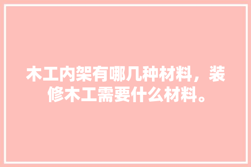 木工内架有哪几种材料，装修木工需要什么材料。 木工内架有哪几种材料，装修木工需要什么材料。 装修知识