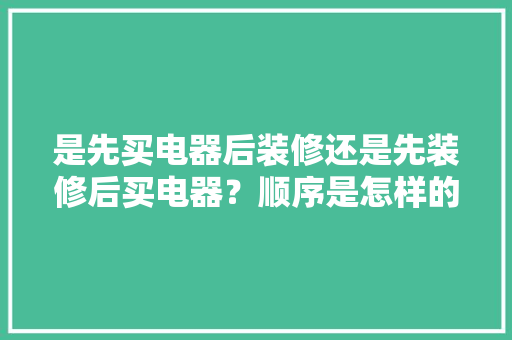 是先买电器后装修还是先装修后买电器？顺序是怎样的呢，家电装修需要准备什么东西。 是先买电器后装修还是先装修后买电器？顺序是怎样的呢，家电装修需要准备什么东西。 二手房