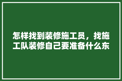 怎样找到装修施工员，找施工队装修自己要准备什么东西。 怎样找到装修施工员，找施工队装修自己要准备什么东西。 家居装饰