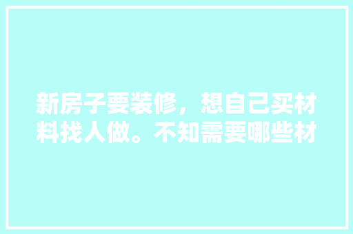 新房子要装修，想自己买材料找人做。不知需要哪些材料，装修需要准备点什么材料呢。 新房子要装修，想自己买材料找人做。不知需要哪些材料，装修需要准备点什么材料呢。 装修知识