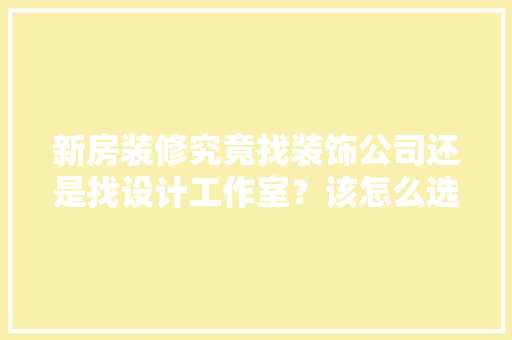 新房装修究竟找装饰公司还是找设计工作室？该怎么选择，哪里装修好需要准备什么东西呢。 新房装修究竟找装饰公司还是找设计工作室？该怎么选择，哪里装修好需要准备什么东西呢。 家居装饰