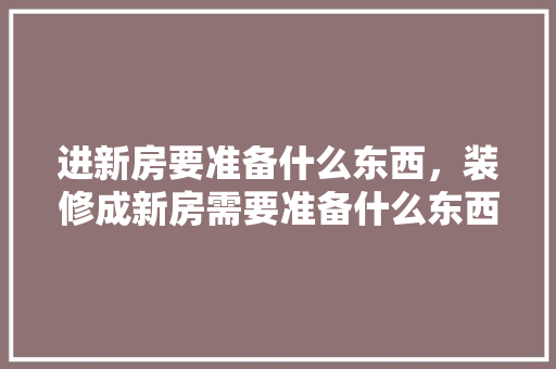 进新房要准备什么东西，装修成新房需要准备什么东西。 进新房要准备什么东西，装修成新房需要准备什么东西。 装修知识