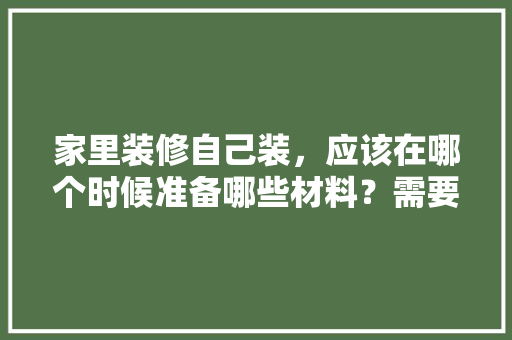 家里装修自己装，应该在哪个时候准备哪些材料？需要几个月时间，装修前做什么准备好呢。 家里装修自己装，应该在哪个时候准备哪些材料？需要几个月时间，装修前做什么准备好呢。 装修知识