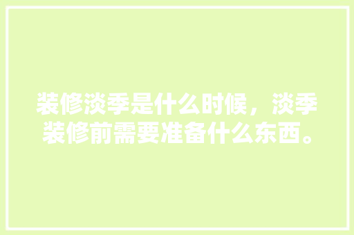 装修淡季是什么时候，淡季装修前需要准备什么东西。 装修淡季是什么时候，淡季装修前需要准备什么东西。 装修知识