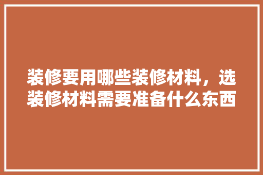 装修要用哪些装修材料，选装修材料需要准备什么东西。 装修要用哪些装修材料，选装修材料需要准备什么东西。 家居设计