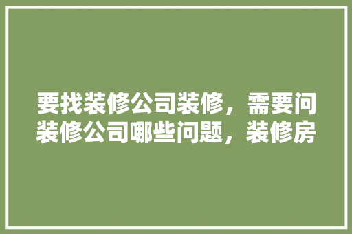 要找装修公司装修，需要问装修公司哪些问题，装修房子最先要准备什么东西。 要找装修公司装修，需要问装修公司哪些问题，装修房子最先要准备什么东西。 买房须知