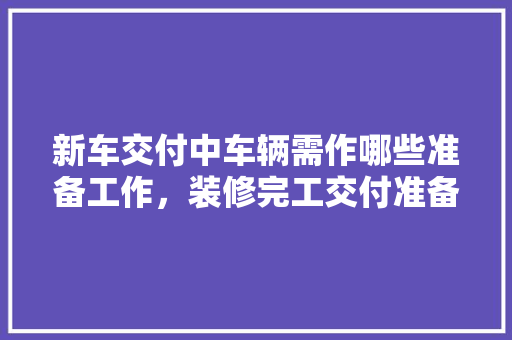 新车交付中车辆需作哪些准备工作，装修完工交付准备什么物品。 新车交付中车辆需作哪些准备工作，装修完工交付准备什么物品。 家居设计