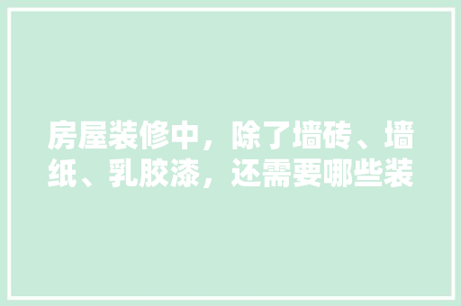 房屋装修中，除了墙砖、墙纸、乳胶漆，还需要哪些装修材料，装修要准备些什么东西。 房屋装修中，除了墙砖、墙纸、乳胶漆，还需要哪些装修材料，装修要准备些什么东西。 家居装饰